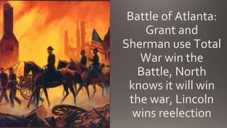Battle of Atlanta:
Grant and
Sherman use Total
War win the
Battle, North
knows it will win
the war, Lincoln
wins reelection
 