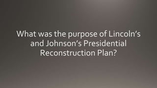 What was the purpose of Lincoln’s
and Johnson’s Presidential
Reconstruction Plan?
 