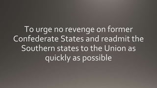 To urge no revenge on former
Confederate States and readmit the
Southern states to the Union as
quickly as possible
 