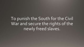 To punish the South for the Civil
War and secure the rights of the
newly freed slaves.
 