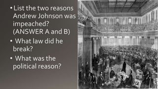 •List the two reasons
Andrew Johnson was
impeached?
(ANSWER A and B)
• What law did he
break?
• What was the
political reason?
 
