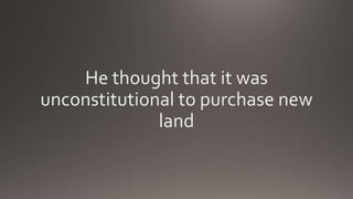 He thought that it was
unconstitutional to purchase new
land
 