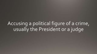 Accusing a political figure of a crime,
usually the President or a judge
 