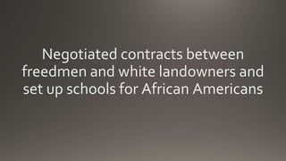 Negotiated contracts between
freedmen and white landowners and
set up schools for African Americans
 