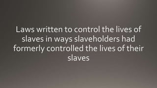 Laws written to control the lives of
slaves in ways slaveholders had
formerly controlled the lives of their
slaves
 