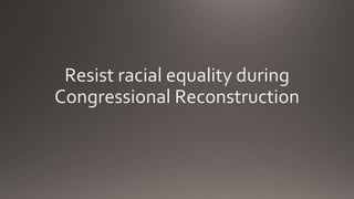 Resist racial equality during
Congressional Reconstruction
 