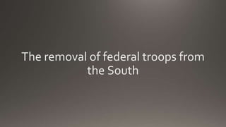 The removal of federal troops from
the South
 