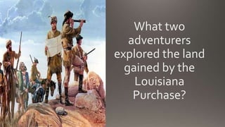 What two
adventurers
explored the land
gained by the
Louisiana
Purchase?
 