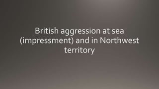 British aggression at sea
(impressment) and in Northwest
territory
 