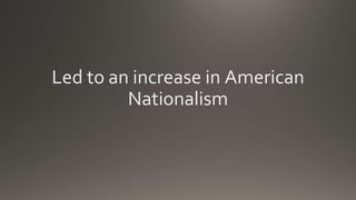 Led to an increase in American
Nationalism
 