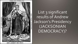 List 3 significant
results of Andrew
Jackson’s Presidency
(JACKSONIAN
DEMOCRACY)?
 