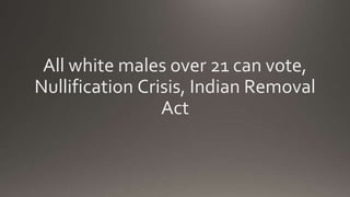 All white males over 21 can vote,
Nullification Crisis, Indian Removal
Act
 