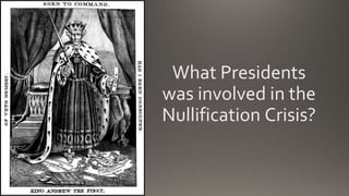 What Presidents
was involved in the
Nullification Crisis?
 