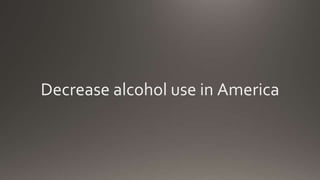 Decrease alcohol use in America
 