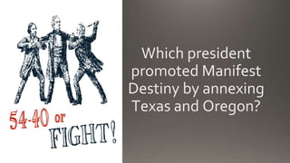 Which president
promoted Manifest
Destiny by annexing
Texas and Oregon?
 