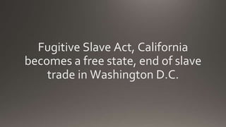 Fugitive Slave Act, California
becomes a free state, end of slave
trade in Washington D.C.
 