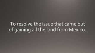 To resolve the issue that came out
of gaining all the land from Mexico.
 