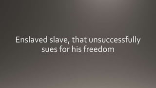 Enslaved slave, that unsuccessfully
sues for his freedom
 