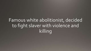 Famous white abolitionist, decided
to fight slaver with violence and
killing
 