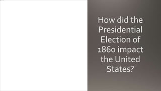 How did the
Presidential
Election of
1860 impact
the United
States?
 