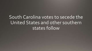 South Carolina votes to secede the
United States and other southern
states follow
 