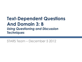 Text-Dependent Questions
And Domain 3: B
Using Questioning and Discussion
Techniques

STARS Team – December 5 2012
 