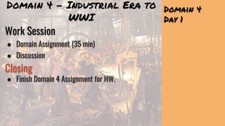 Domain 4
Day 1
Work Session
● Domain Assignment (35 min)
● Discussion
Closing
● Finish Domain 4 Assignment for HW.
Domain 4 - Industrial Era to
WWI
 