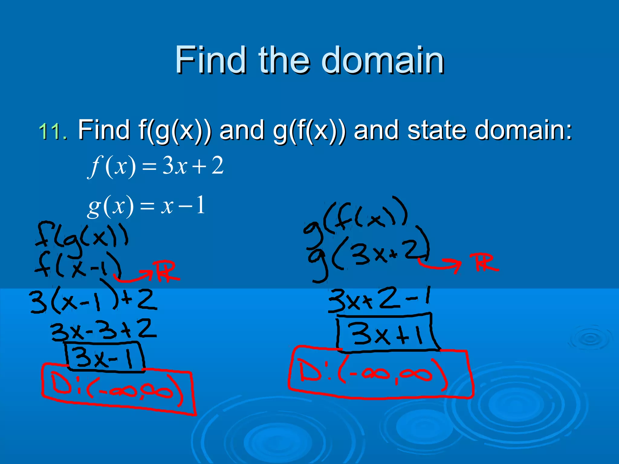 Find the domainFind the domain
11.11. Find f(g(x)) and g(f(x)) and state domain:Find f(g(x)) and g(f(x)) and state domain:
( ) 3 2
( ) 1
f x x
g x x
= +
= −
 