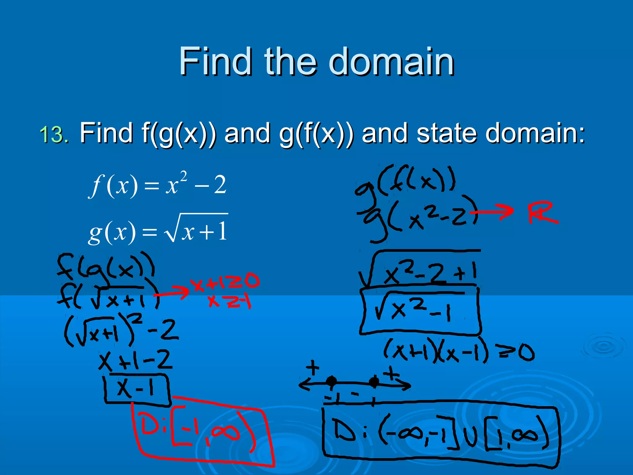 Find the domainFind the domain
13.13. Find f(g(x)) and g(f(x)) and state domain:Find f(g(x)) and g(f(x)) and state domain:
2
( ) 2
( ) 1
f x x
g x x
= −
= +
 