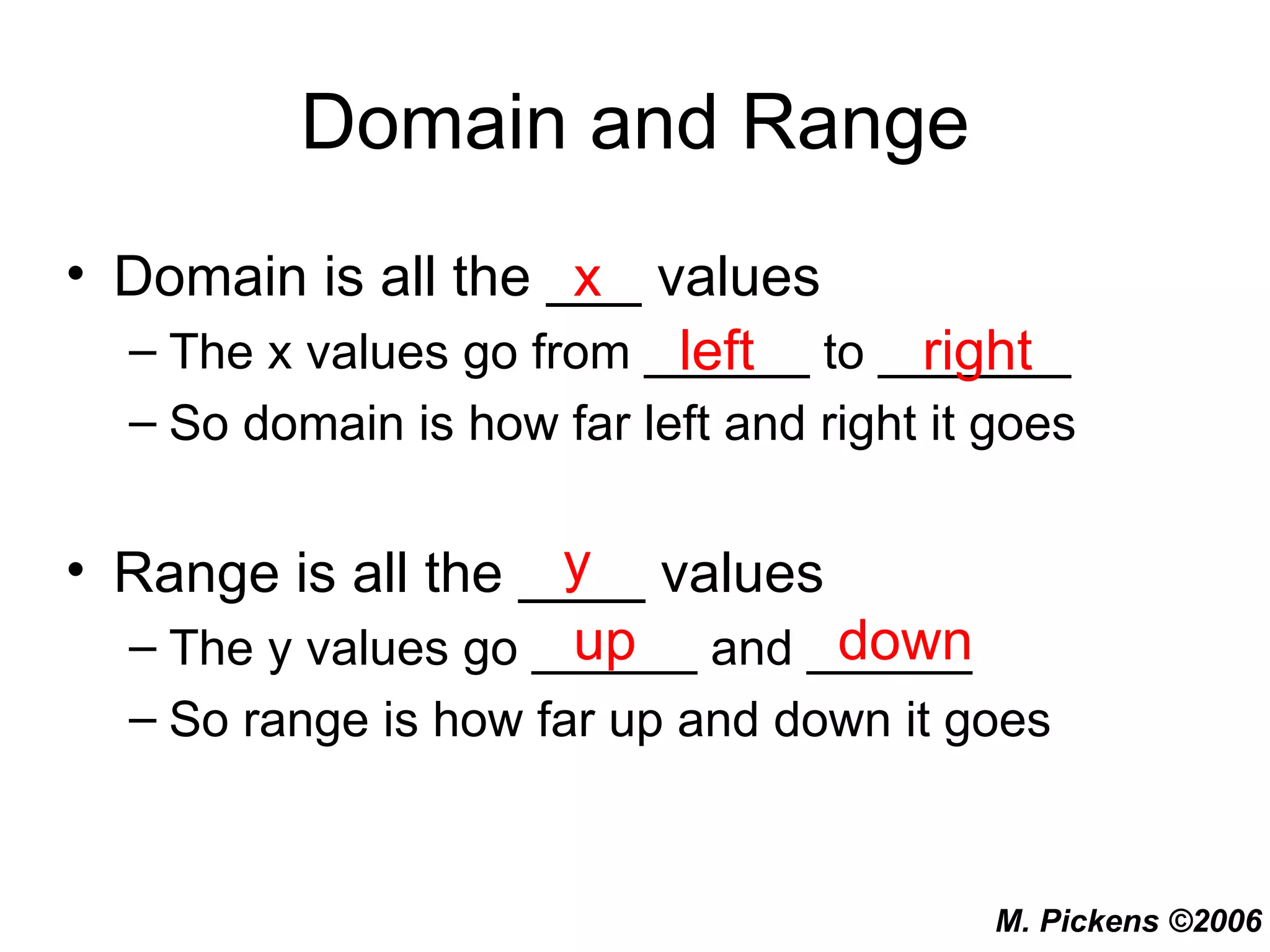 Domain and Range Domain is all the ___ values The x values go from ______ to _______ So domain is how far left and right it goes Range is all the ____ values The y values go ______ and ______ So range is how far up and down it goes x left right y up down 