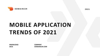 MOBILE APPLICATION
TRENDS OF 2021
KNOWLEDGE
DECK
COMPANY
DOMAINCER.COM
2 0 2 1
D O M A I N C E R
 