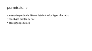 permissions
• access to particular files or folders, what type of access
• can share printer or not
• access to resources
 