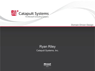 Domain Driven Design Ryan Riley Catapult Systems, Inc. 