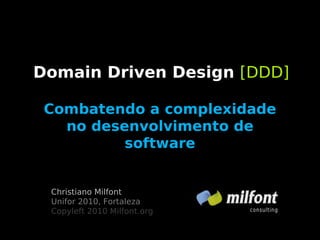 Domain Driven Design [DDD]

 Combatendo a complexidade
   no desenvolvimento de
          software


 Christiano Milfont
 Unifor 2010, Fortaleza
 Copyleft 2010 Milfont.org
 
