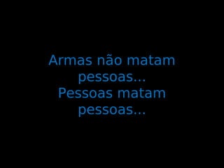Armas não matam
   pessoas...
 Pessoas matam
   pessoas...
 