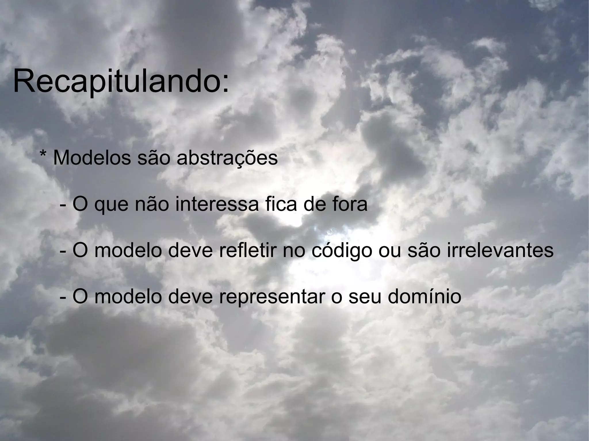 Recapitulando:

 * Modelos são abstrações

   - O que não interessa fica de fora

   - O modelo deve refletir no código ou são irrelevantes

   - O modelo deve representar o seu domínio
 
