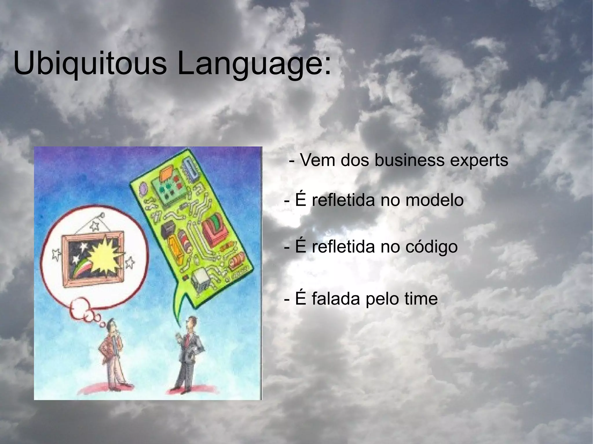 Ubiquitous Language:

                 - Vem dos business experts

                - É refletida no modelo

                - É refletida no código

                - É falada pelo time
 