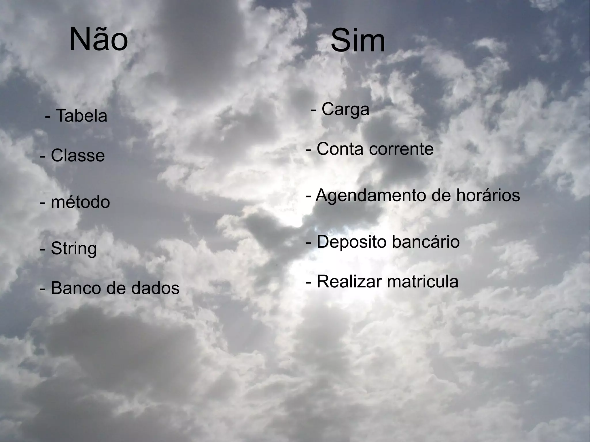 Não               Sim

- Tabela           - Carga

- Classe           - Conta corrente

- método           - Agendamento de horários

- String           - Deposito bancário

- Banco de dados   - Realizar matricula
 