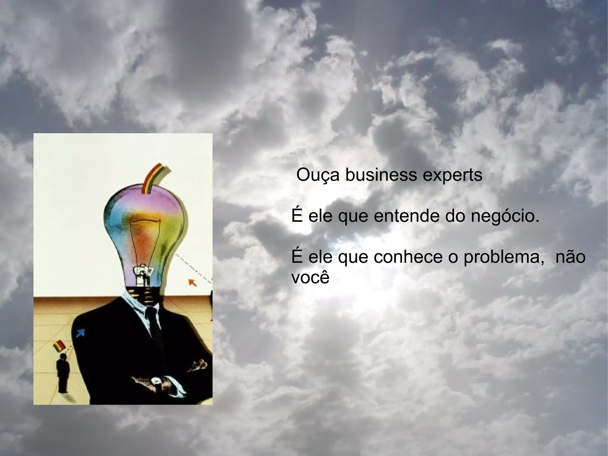 Ouça business experts

É ele que entende do negócio.

É ele que conhece o problema, não
você
 