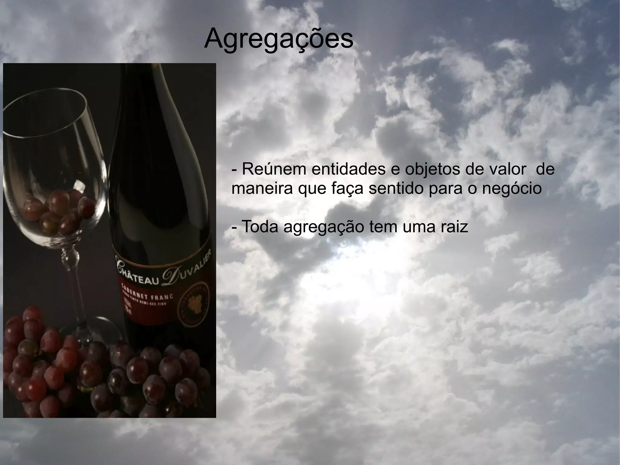 Agregações



 - Reúnem entidades e objetos de valor de
 maneira que faça sentido para o negócio

 - Toda agregação tem uma raiz
 
