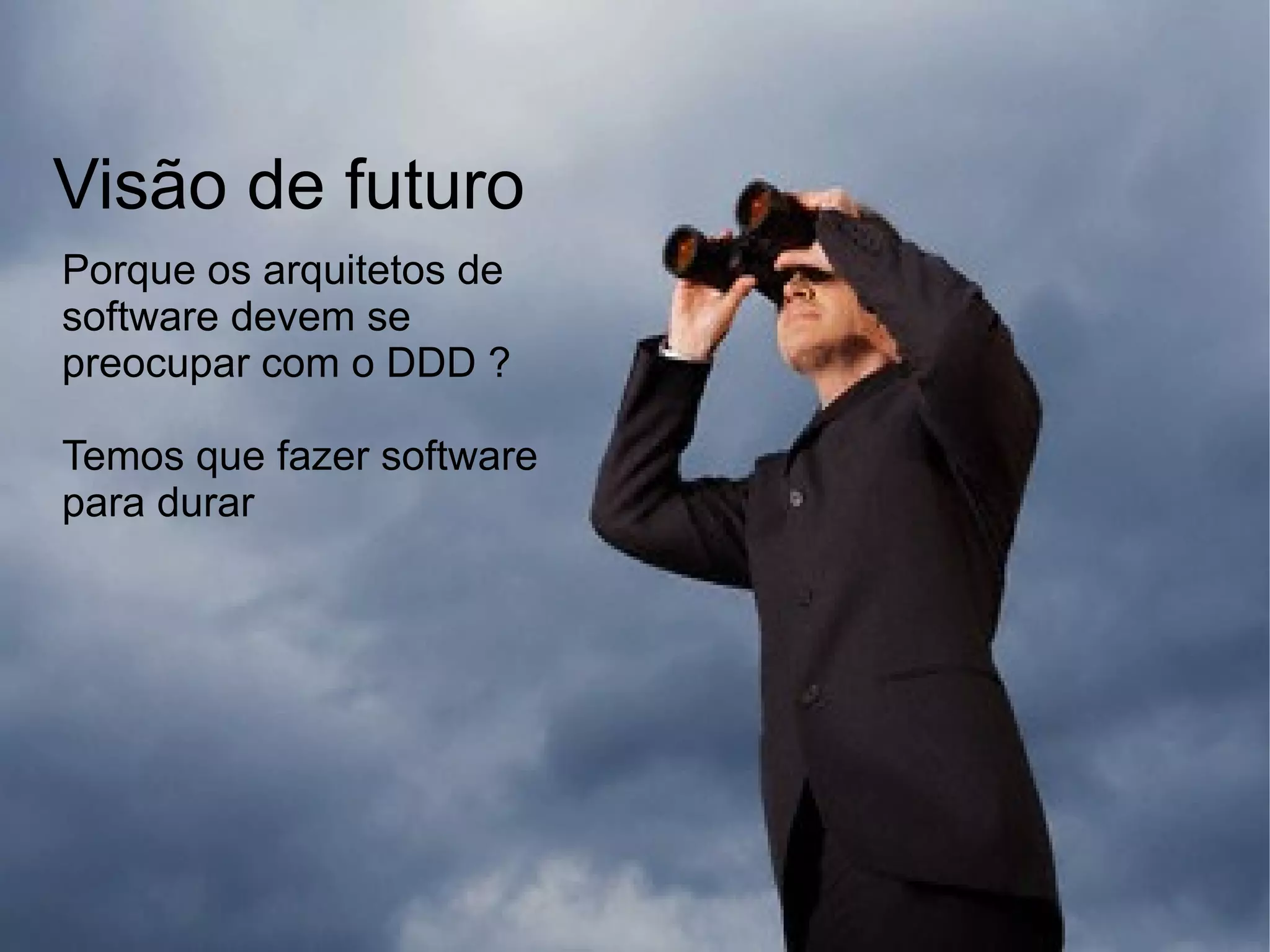 Visão de futuro
Porque os arquitetos de
software devem se
preocupar com o DDD ?

Temos que fazer software
para durar
 