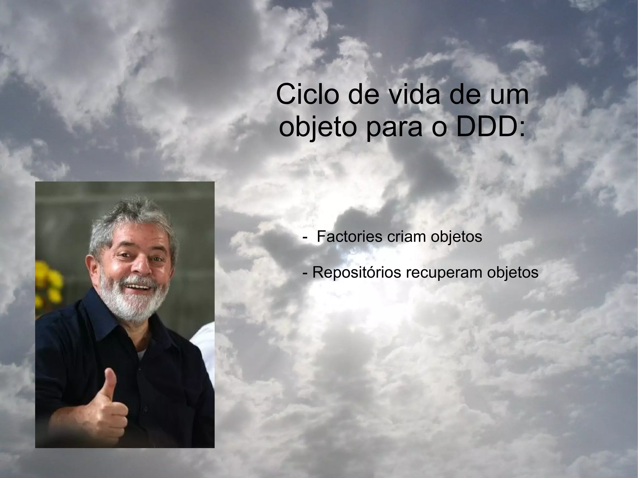 Ciclo de vida de um
objeto para o DDD:


  - Factories criam objetos

  - Repositórios recuperam objetos
 