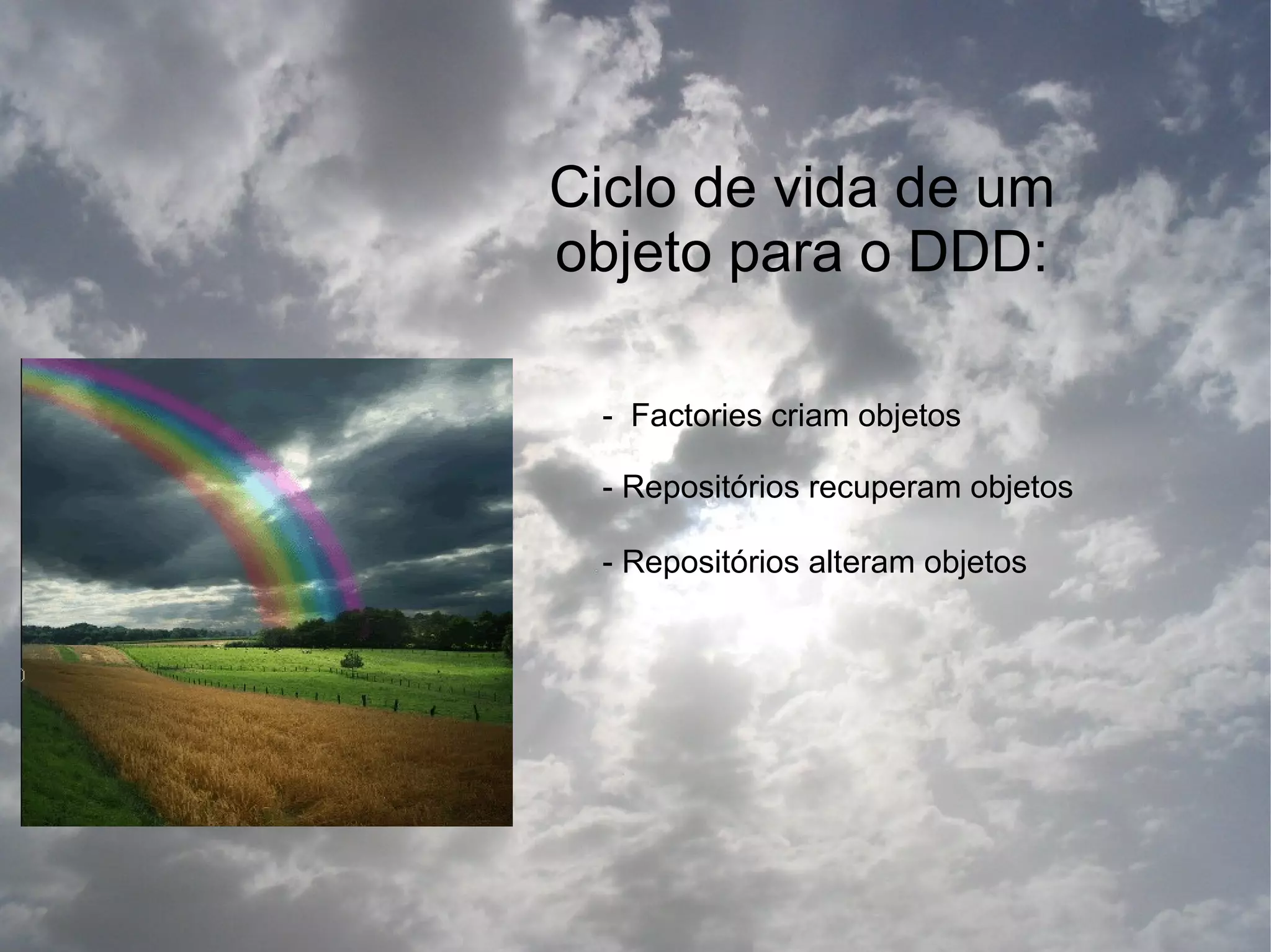 Ciclo de vida de um
objeto para o DDD:

  - Factories criam objetos

  - Repositórios recuperam objetos

  - Repositórios alteram objetos
 