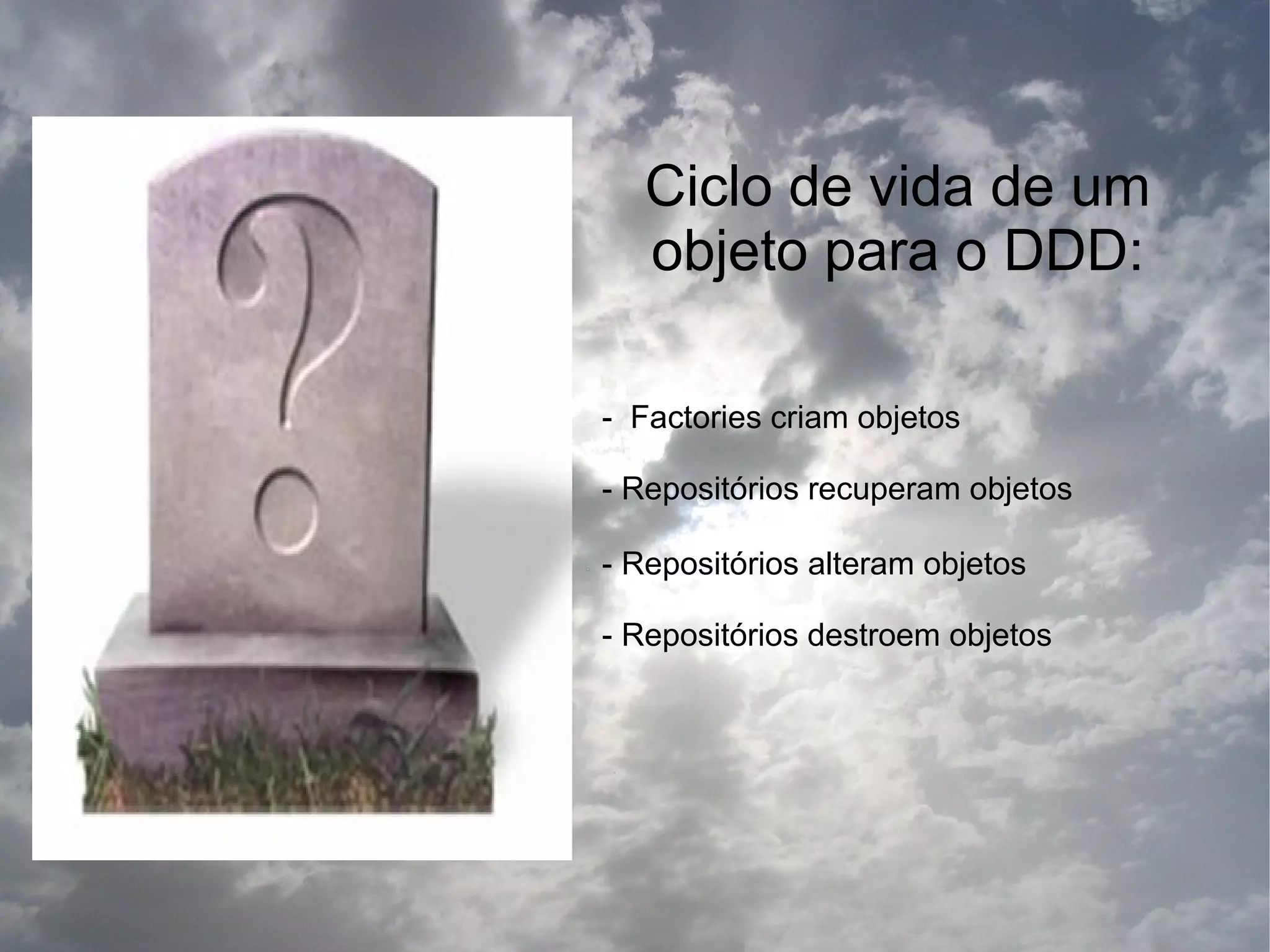 Ciclo de vida de um
   objeto para o DDD:

- Factories criam objetos

- Repositórios recuperam objetos

- Repositórios alteram objetos

- Repositórios destroem objetos
 