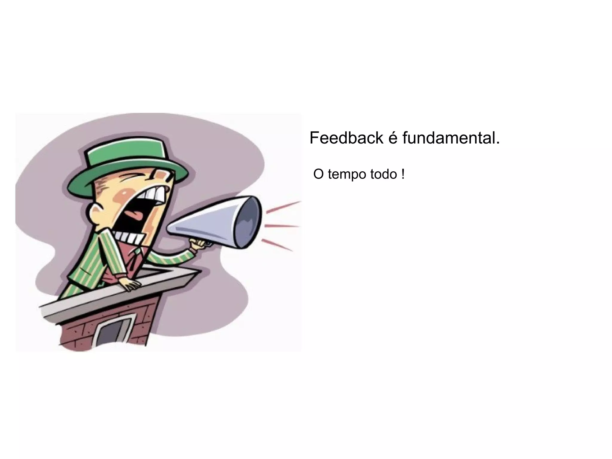 Feedback é fundamental.

O tempo todo !
 