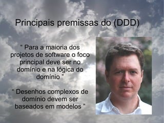Principais premissas do (DDD)

   “ Para a maioria dos
projetos de software o foco
   principal deve ser no
  domínio e na lógica do
         domínio ”

“ Desenhos complexos de
   domínio devem ser
 baseados em modelos ”
 