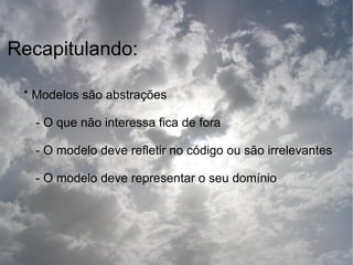 Recapitulando:

 * Modelos são abstrações

   - O que não interessa fica de fora

   - O modelo deve refletir no código ou são irrelevantes

   - O modelo deve representar o seu domínio
 