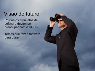Visão de futuro
Porque os arquitetos de
software devem se
preocupar com o DDD ?

Temos que fazer software
para durar
 