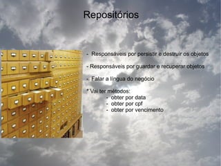 Repositórios


- Responsáveis por persistir e destruir os objetos

- Responsáveis por guardar e recuperar objetos

- Falar a língua do negócio

* Vai ter métodos:
         - obter por data
         - obter por cpf
         - obter por vencimento
 