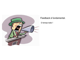 Feedback é fundamental.

O tempo todo !
 